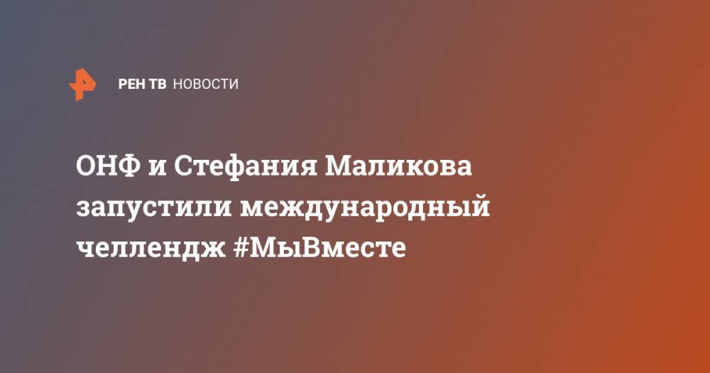ОНФ и Стефания Маликова запустили международный челлендж #МыВместе - ren.tv - Россия