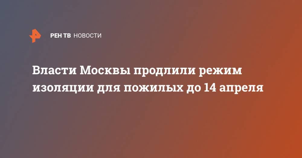 Власти Москвы продлили режим изоляции для пожилых до 14 апреля - ren.tv - Москва