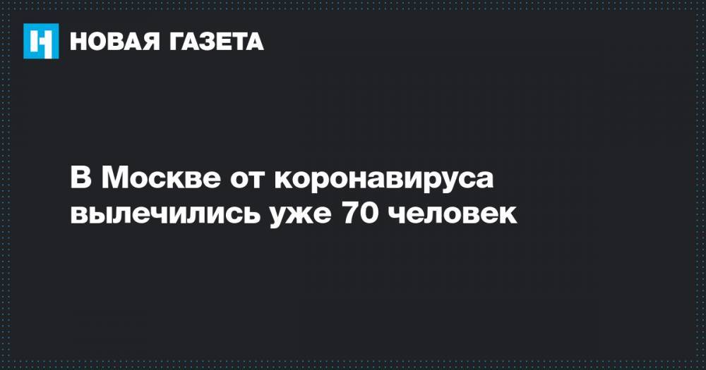 Анастасия Ракова - В Москве от коронавируса вылечились уже 70 человек - novayagazeta.ru - Москва