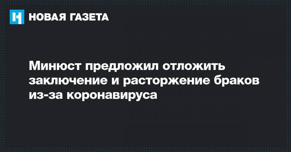 Минюст предложил отложить заключение и расторжение браков из-за коронавируса - novayagazeta.ru