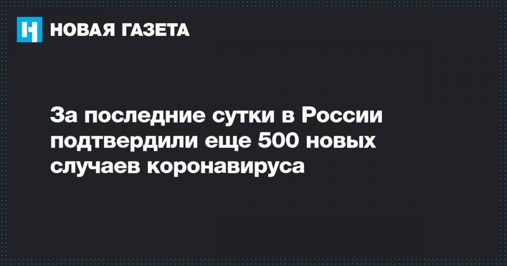 За последние сутки в России подтвердили еще 500 новых случаев коронавируса - novayagazeta.ru - Россия