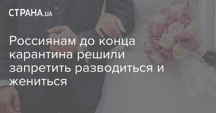 Россиянам до конца карантина решили запретить разводиться и жениться - strana.ua - Россия