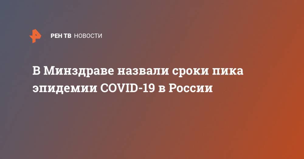 Николай Брико - В Минздраве назвали сроки пика эпидемии COVID-19 в России - ren.tv - Россия
