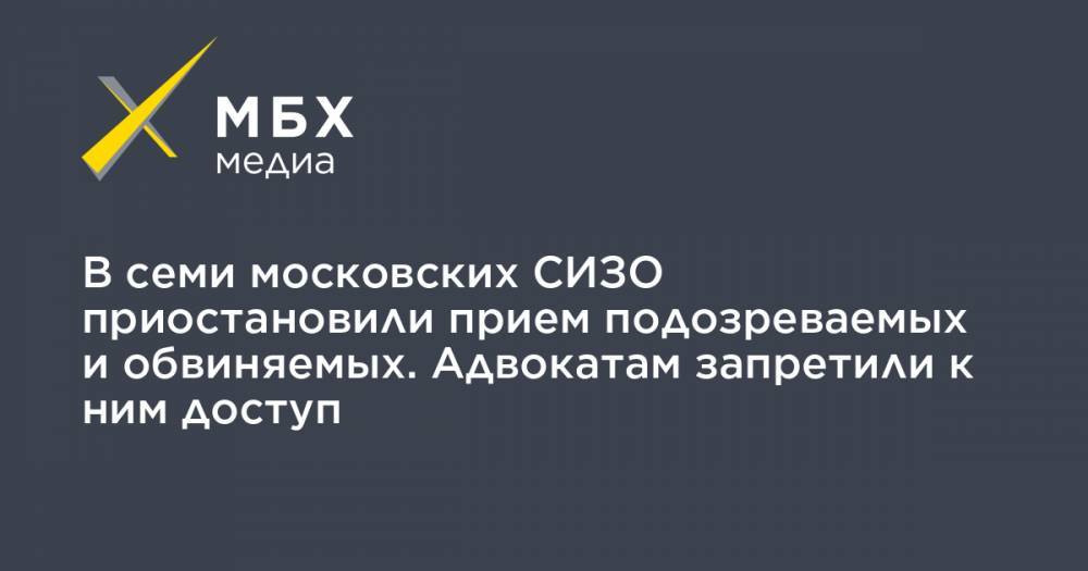 В семи московских СИЗО приостановили прием подозреваемых и обвиняемых. Адвокатам запретили к ним доступ - mbk.news - Москва