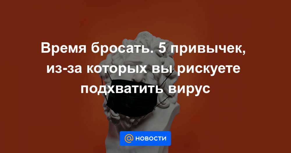 Время бросать. 5 привычек, из-за которых вы рискуете подхватить вирус - news.mail.ru