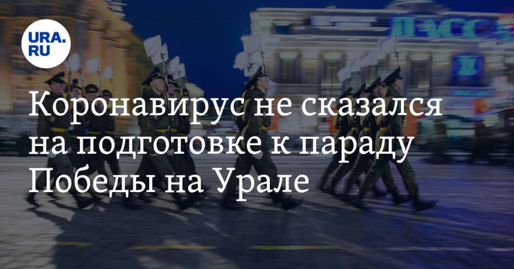 Коронавирус не сказался на подготовке к параду Победы на Урале - ura.news - Екатеринбург