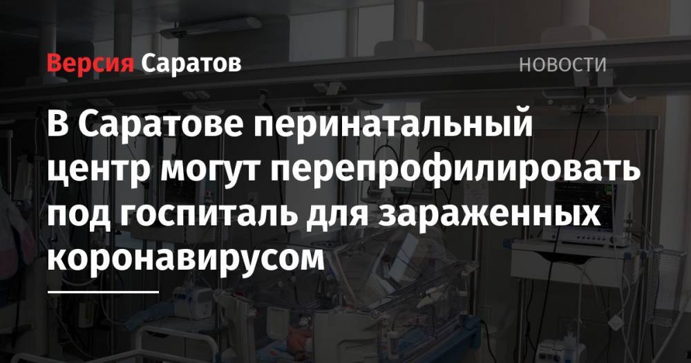 В Саратове перинатальный центр могут перепрофилировать под госпиталь для зараженных коронавирусом - nversia.ru - Саратов