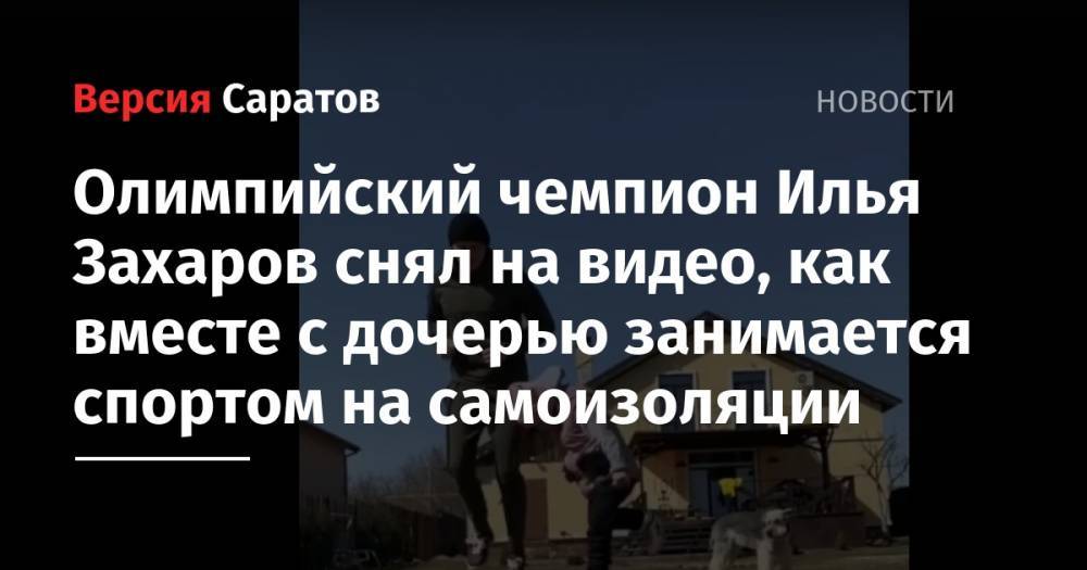 Илья Захаров - Олимпийский чемпион Илья Захаров снял на видео, как вместе с дочерью занимается спортом на самоизоляции - nversia.ru