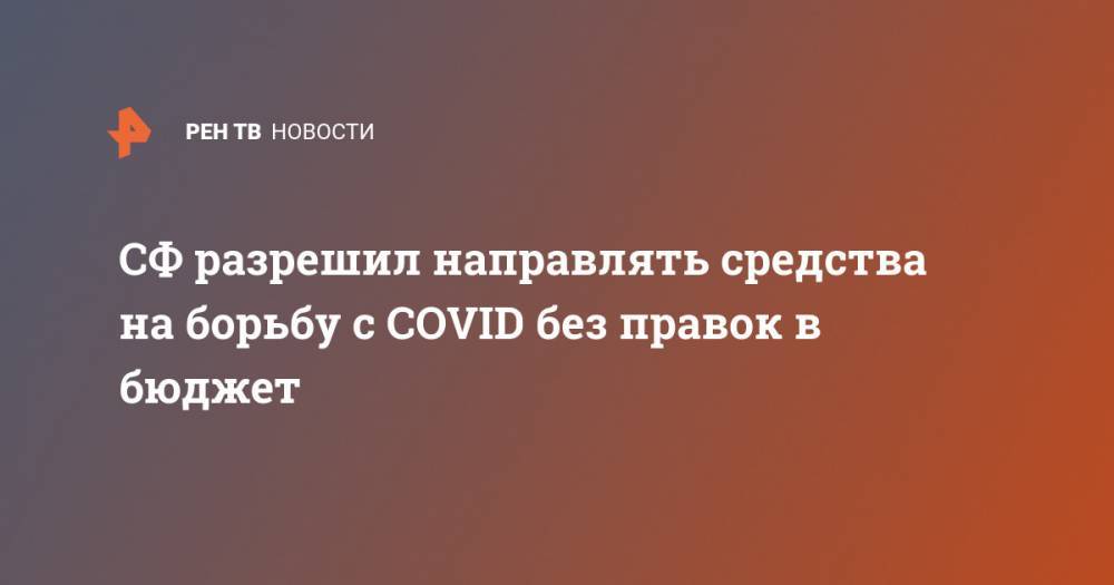 СФ разрешил направлять средства на борьбу с COVID без правок в бюджет - ren.tv - Россия - Китай