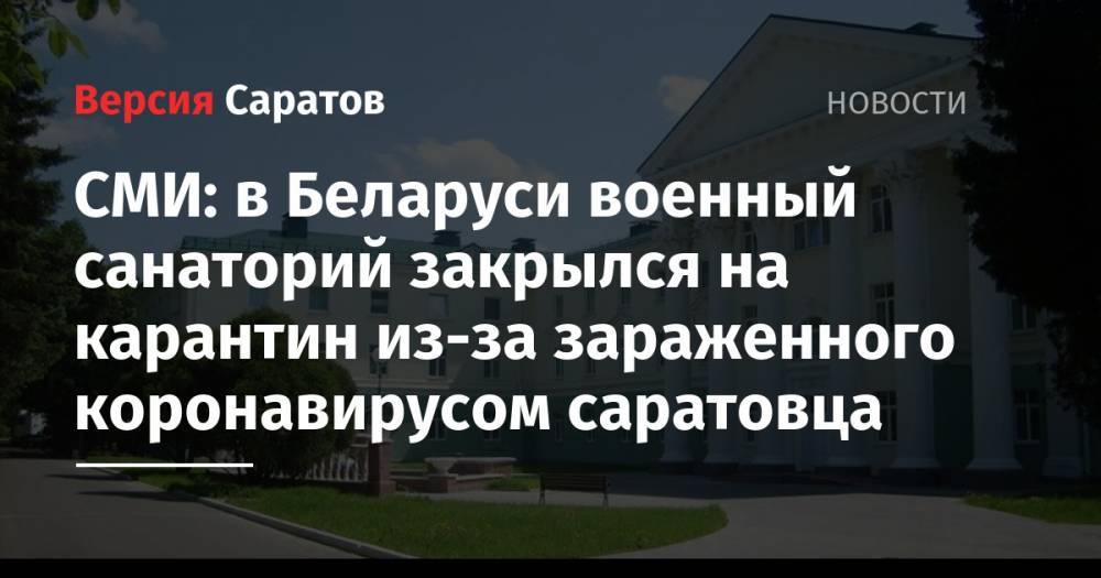 СМИ: в Беларуси военный санаторий закрылся на карантин из-за зараженного коронавирусом саратовца - nversia.ru - Белоруссия