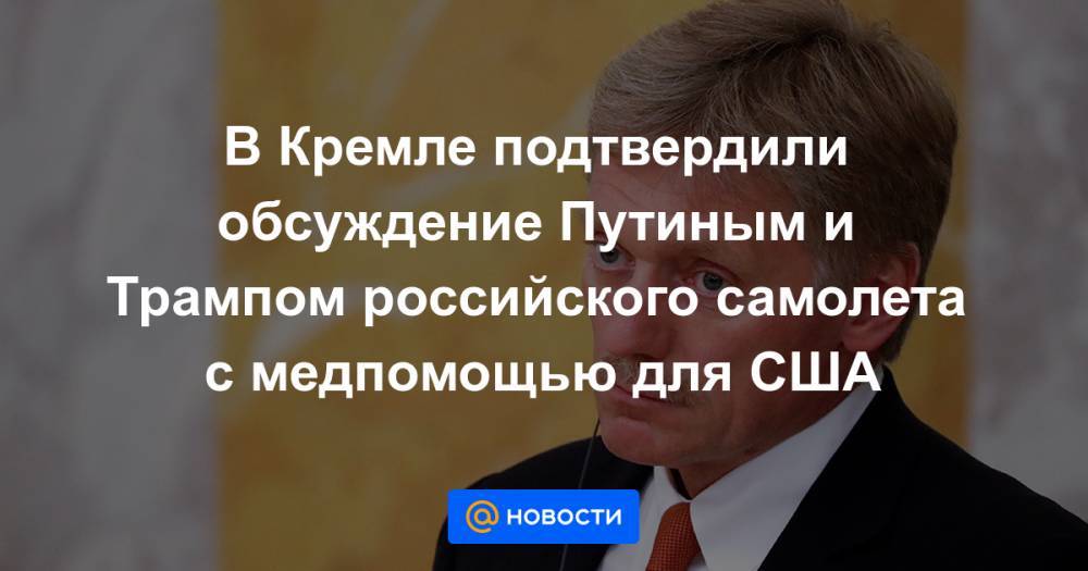 В Кремле подтвердили обсуждение Путиным и Трампом российского самолета с медпомощью для США - news.mail.ru - Россия - Сша