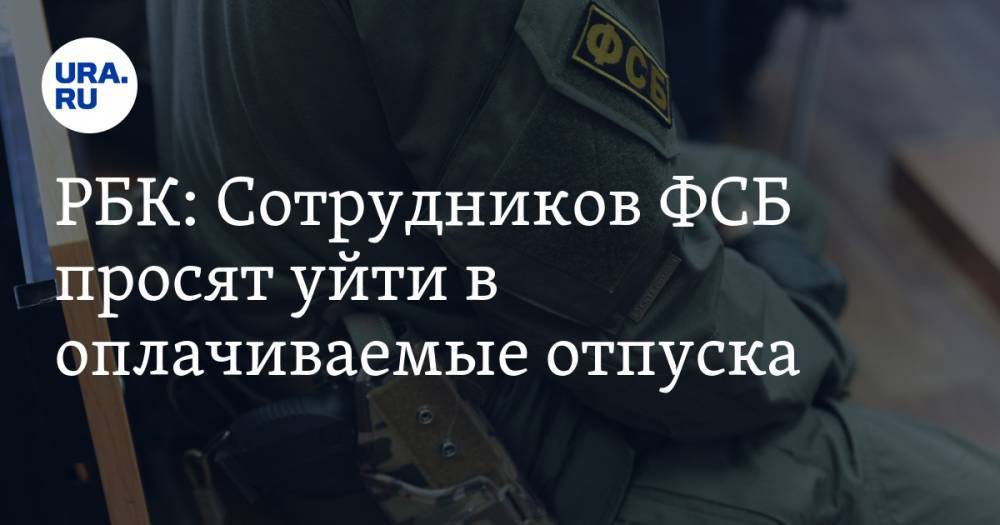 РБК: Сотрудников ФСБ просят уйти в оплачиваемые отпуска - ura.news