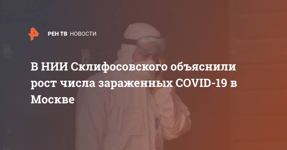 В НИИ Склифосовского объяснили рост числа зараженных COVID-19 в Москве - ren.tv - Россия - Москва