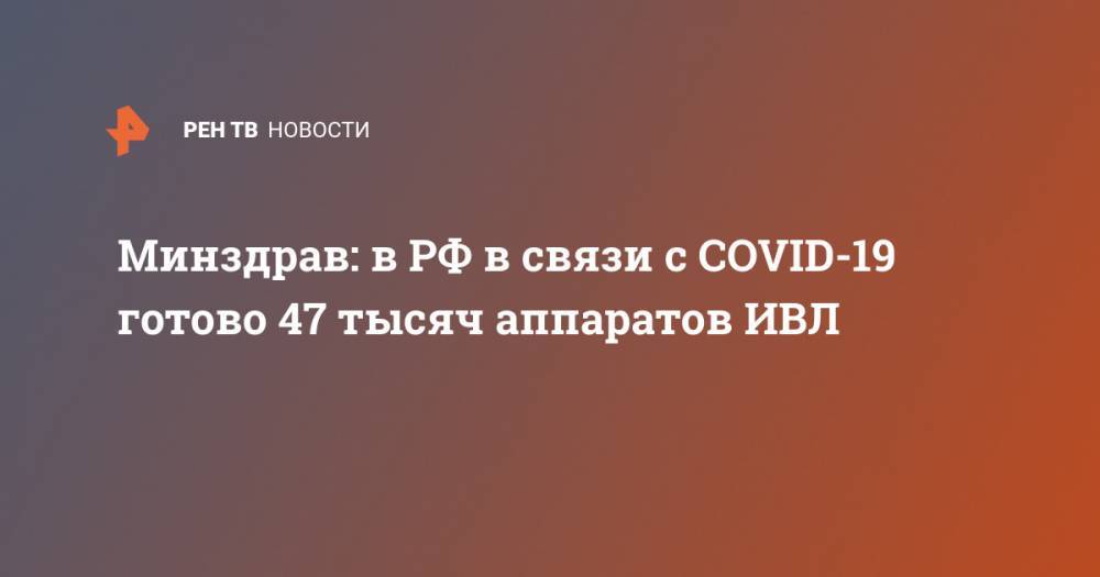 Минздрав: в РФ в связи с COVID-19 готово 47 тысяч аппаратов ИВЛ - ren.tv - Россия - Минздрав