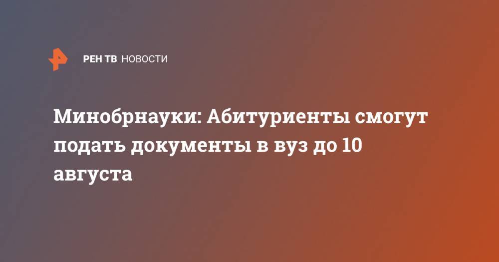 Валерий Фальков - Минобрнауки: Абитуриенты смогут подать документы в вуз до 10 августа - ren.tv