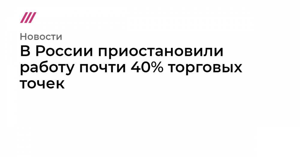 В России приостановили работу почти 40% торговых точек - tvrain.ru - Россия