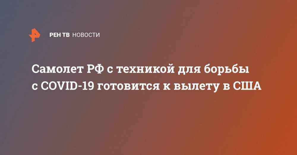 Дмитрий Песков - Самолет РФ с техникой для борьбы с COVID-19 готовится к вылету в США - ren.tv - Россия - Сша