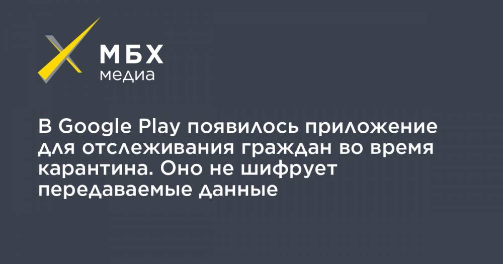 В Google Play появилось приложение для отслеживания граждан во время карантина. Оно не шифрует передаваемые данные - mbk.news - Москва