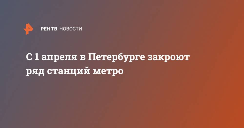 С 1 апреля в Петербурге закроют ряд станций метро - ren.tv - Санкт-Петербург