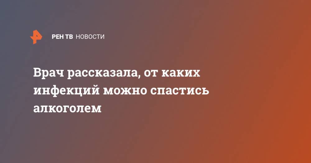 Врач рассказала, от каких инфекций можно спастись алкоголем - ren.tv - Москва