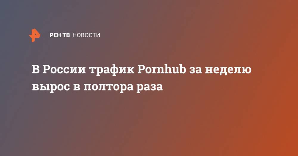 В России трафик Pornhub за неделю вырос в полтора раза - ren.tv - Россия