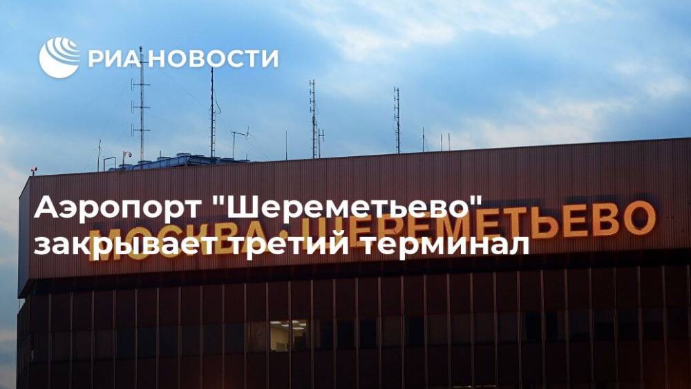 Аэропорт "Шереметьево" закрывает третий терминал - ria.ru - Россия - Москва
