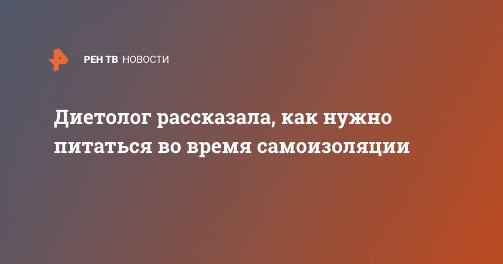 Диетолог рассказала, как нужно питаться во время самоизоляции - ren.tv - Московская обл.