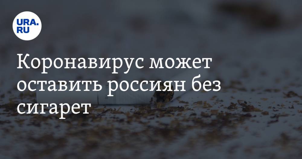 Коронавирус может оставить россиян без сигарет - ura.news - Россия - Санкт-Петербург