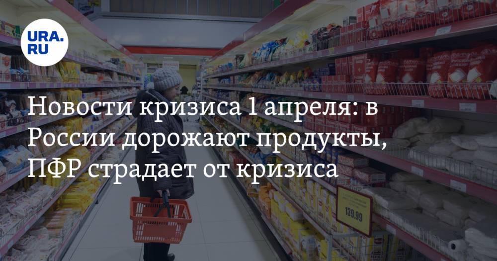 Новости кризиса 1 апреля: в России дорожают продукты, ПФР страдает от кризиса - ura.news - Россия