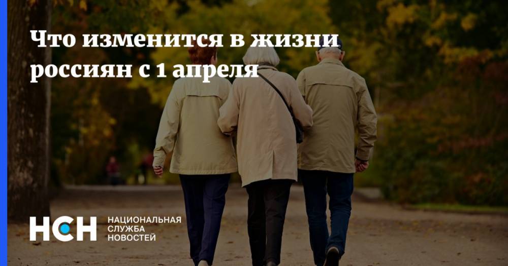 Что изменится в жизни россиян с 1 апреля - nsn.fm