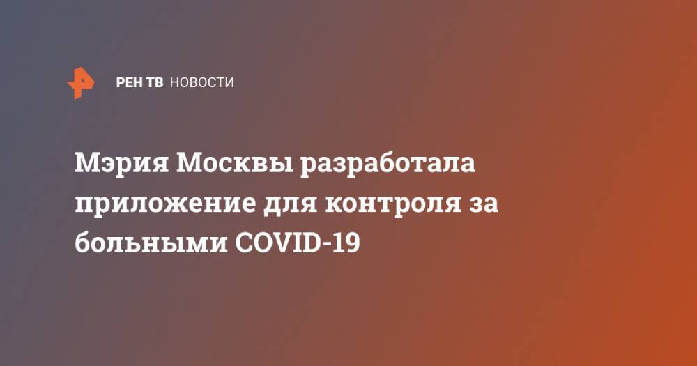 Мэрия Москвы разработала приложение для контроля за больными COVID-19 - ren.tv - Москва