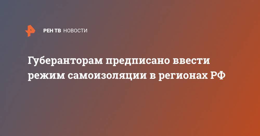 Губеранторам предписано ввести режим самоизоляции в регионах РФ - ren.tv - Россия