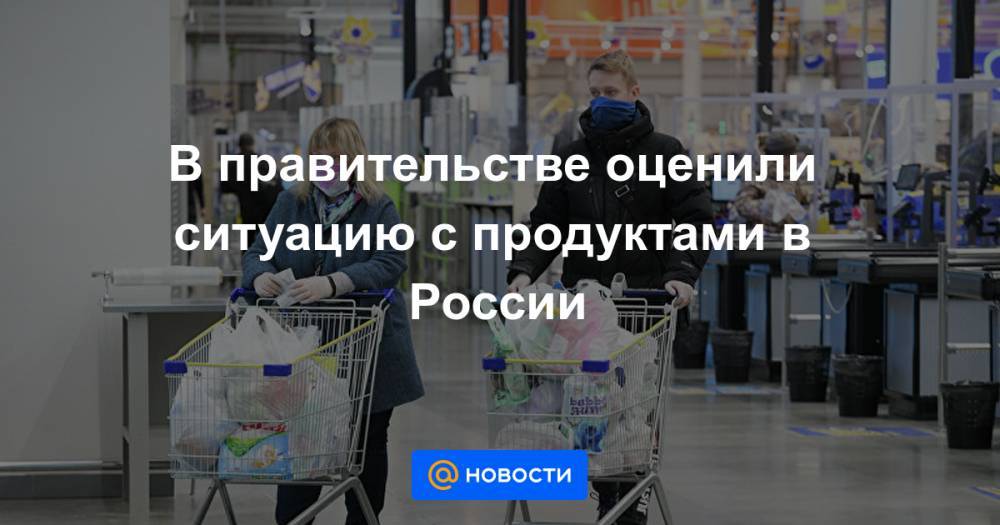 В правительстве оценили ситуацию с продуктами в России - news.mail.ru - Россия
