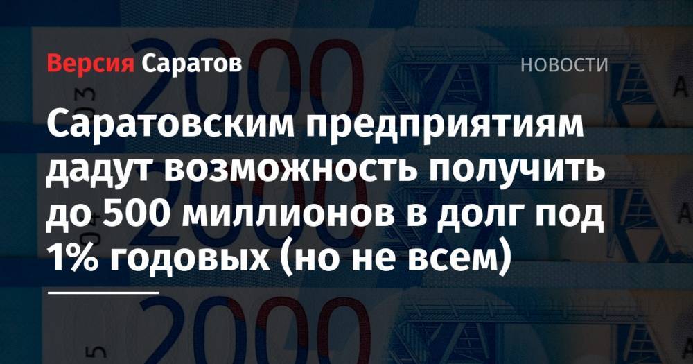 Саратовским предприятиям дадут возможность получить до 500 миллионов в долг под 1% годовых (но не всем) - nversia.ru - Саратовская обл.