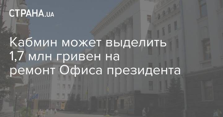 Кабмин может выделить 1,7 млн гривен на ремонт Офиса президента - strana.ua - Украина