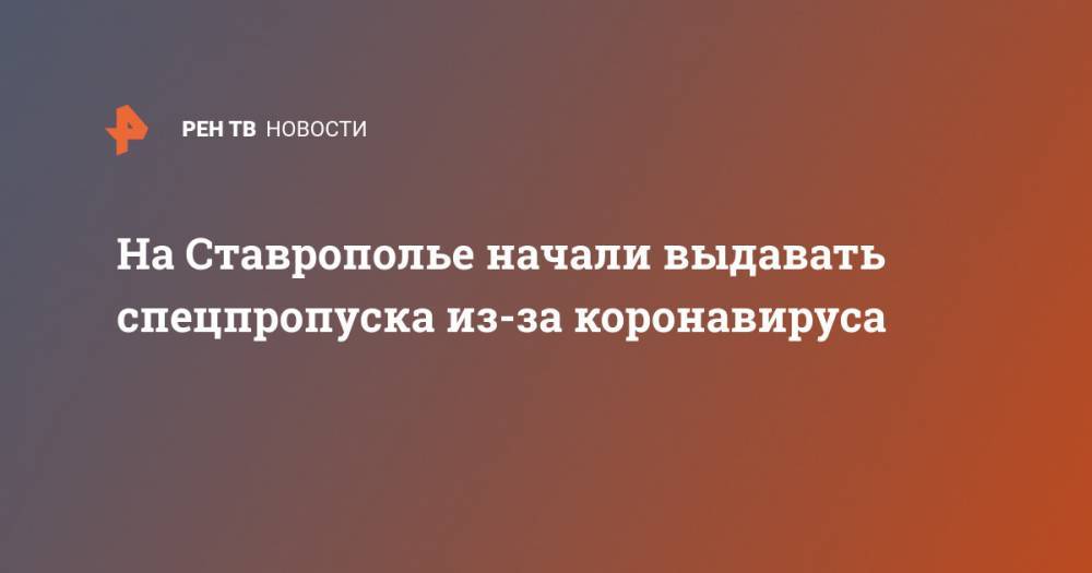 На Ставрополье начали выдавать спецпропуска из-за коронавируса - ren.tv - Ставрополье край - Кисловодск