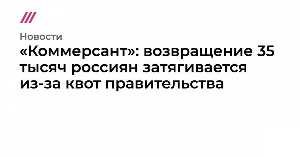«Коммерсант»: возвращение 35 тысяч россиян затягивается из-за квот правительства - tvrain.ru - Россия