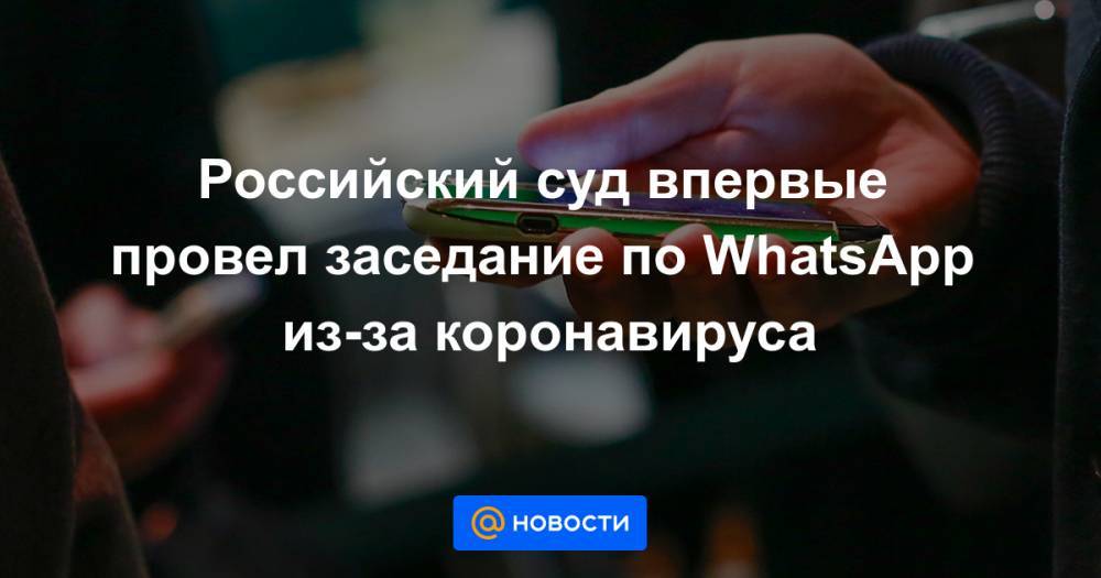 Российский суд впервые провел заседание по WhatsApp из-за коронавируса - news.mail.ru - Россия