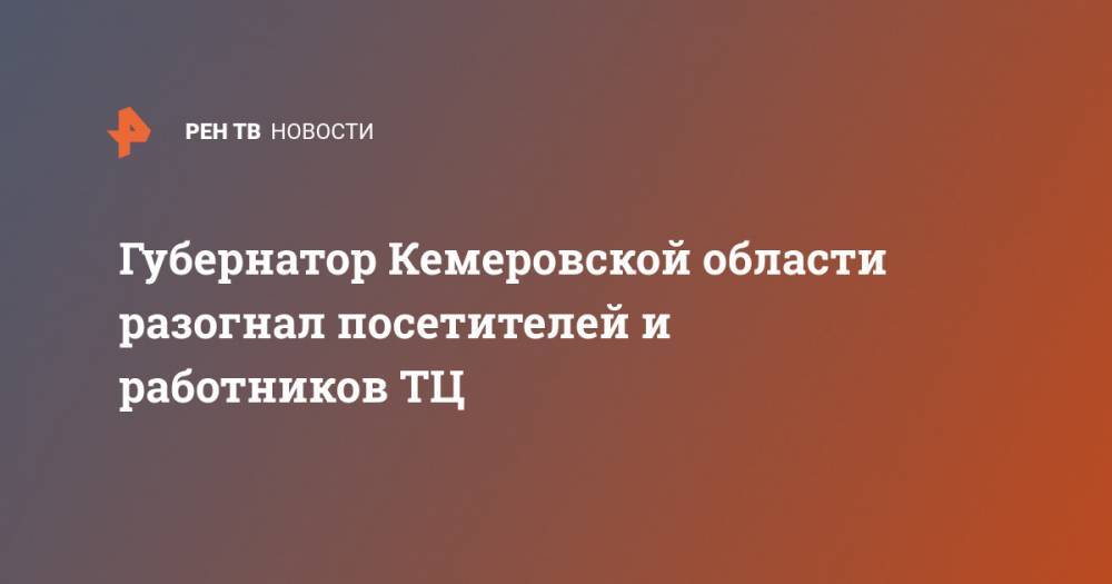Сергей Цивилев - Губернатор Кемеровской области разогнал посетителей и работников ТЦ - ren.tv - Кемеровская обл.