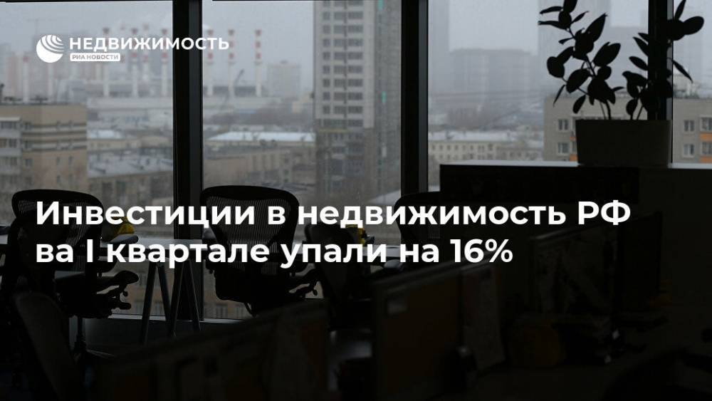 Инвестиции в недвижимость РФ ва I квартале упали на 16% - realty.ria.ru - Россия - Москва