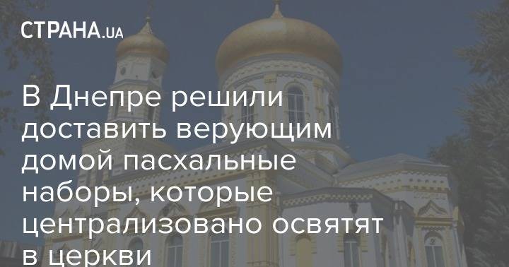 Борис Филатов - В Днепре решили доставить верующим домой пасхальные наборы, которые централизовано освятят в церкви - strana.ua