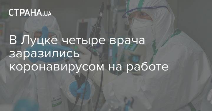 В Луцке четыре врача заразились коронавирусом на работе - strana.ua - Луцк - Волынская обл.