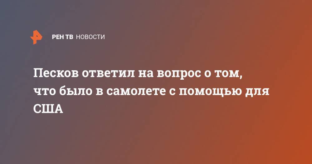 Владимир Путин - Дмитрий Песков - Песков ответил на вопрос о том, что было в самолете с помощью для США - ren.tv - Россия - Сша