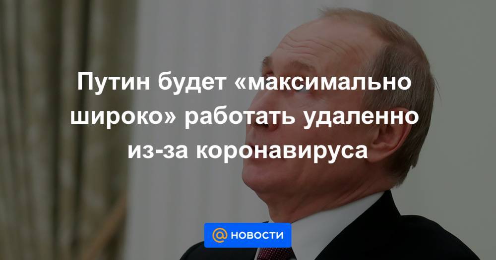 Денис Проценко - Путин будет «максимально широко» работать удаленно из-за коронавируса - news.mail.ru
