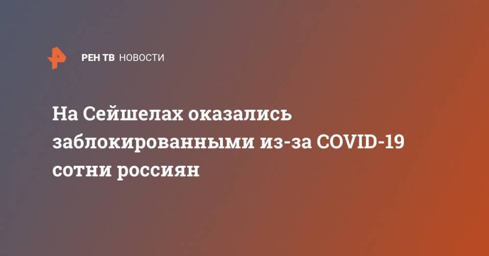 На Сейшелах оказались заблокированными из-за COVID-19 сотни россиян - ren.tv - Россия - Сейшелы