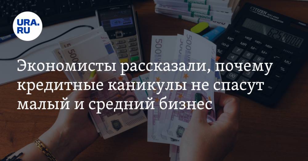 Экономисты рассказали, почему кредитные каникулы не спасут малый и средний бизнес - ura.news