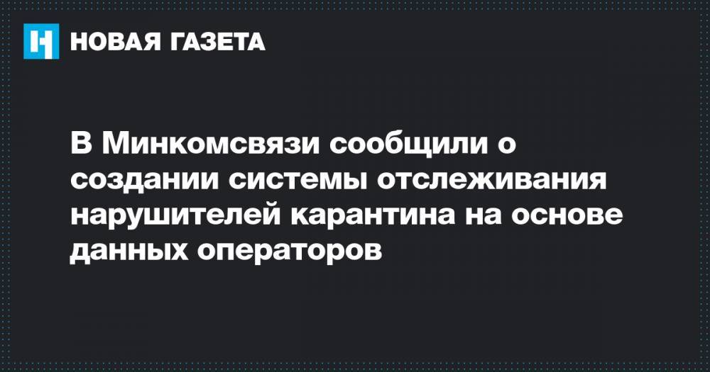 Максут Шадаев - В Минкомсвязи сообщили о создании системы отслеживания нарушителей карантина на основе данных операторов - novayagazeta.ru