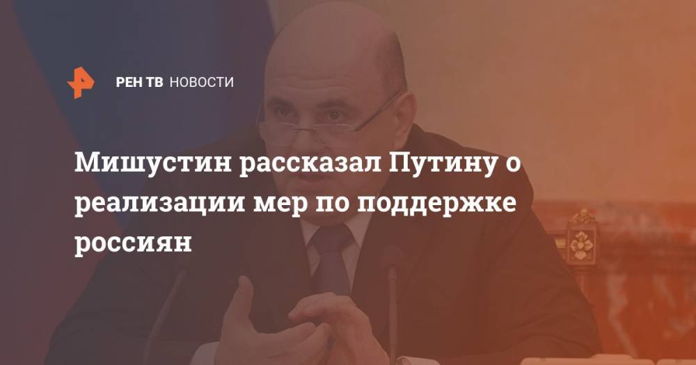 Владимир Путин - Михаил Мишустин - Мишустин рассказал Путину о реализации мер по поддержке россиян - ren.tv - Россия