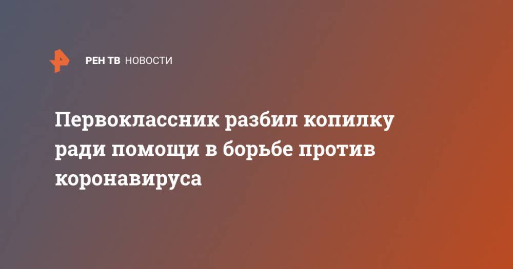 Первоклассник разбил копилку ради помощи в борьбе против коронавируса - ren.tv - Тольятти