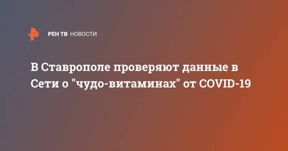 В Ставрополе проверяют данные в Сети о "чудо-витаминах" от COVID-19 - ren.tv - Ставрополье край